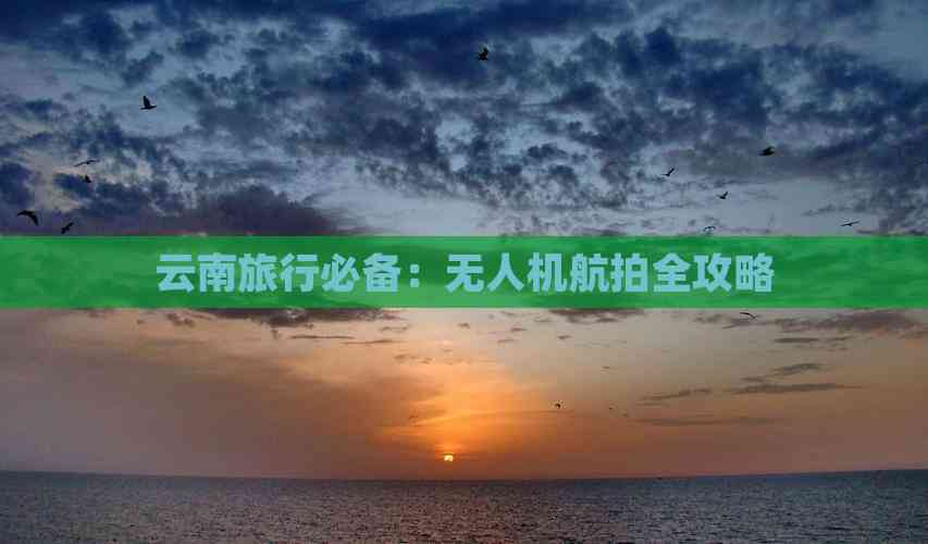 Pg电子平台：云南旅行必备：无人机航拍全攻略(图3)