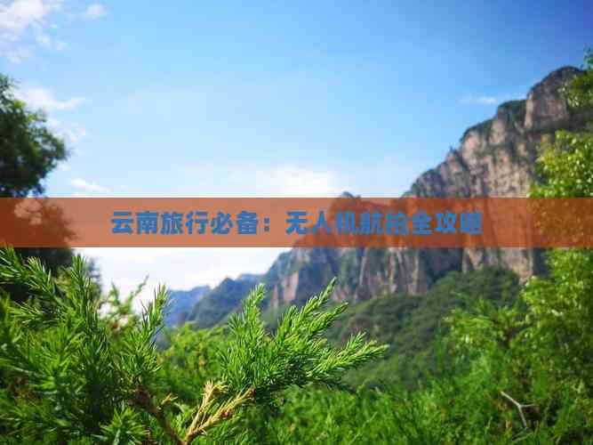 Pg电子平台：云南旅行必备：无人机航拍全攻略