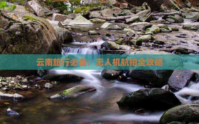 Pg电子平台：云南旅行必备：无人机航拍全攻略(图5)